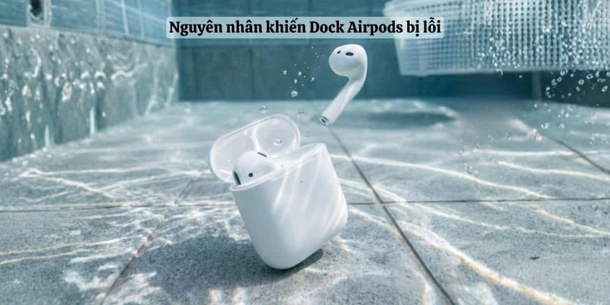 Nguy&ecirc;n nh&acirc;n khiến Dock Airpods 1 bị lỗi